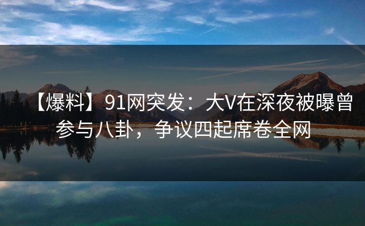 【爆料】91网突发:大V在深夜被曝曾参与八卦,争议四起席卷全网 【爆料】91网突发:大V在深夜被曝曾参与八卦,争议四起席卷全网