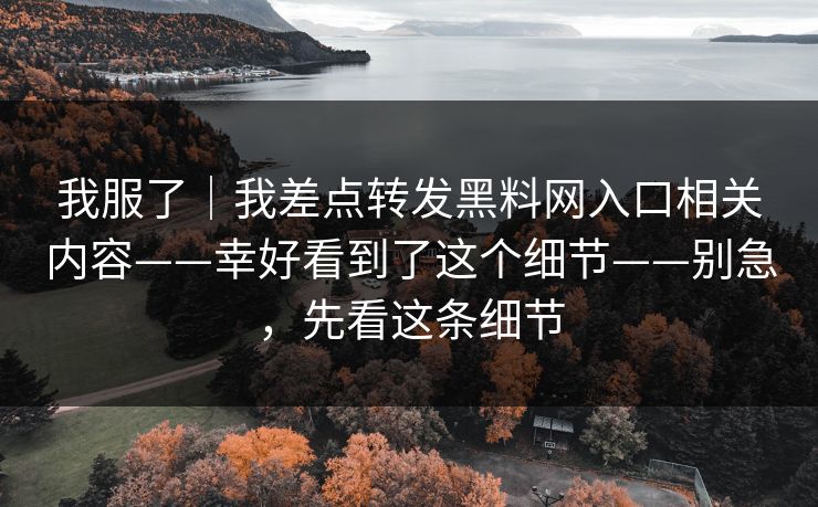 我服了｜我差点转发黑料网入口相关内容——幸好看到了这个细节——别急，先看这条细节