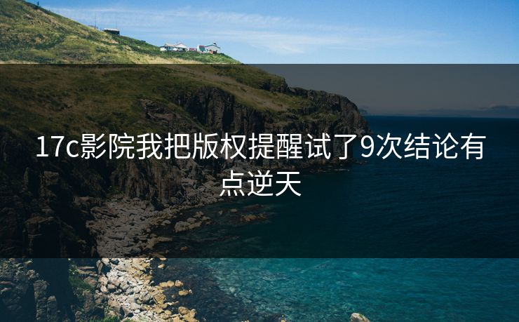 17c影院我把版权提醒试了9次结论有点逆天