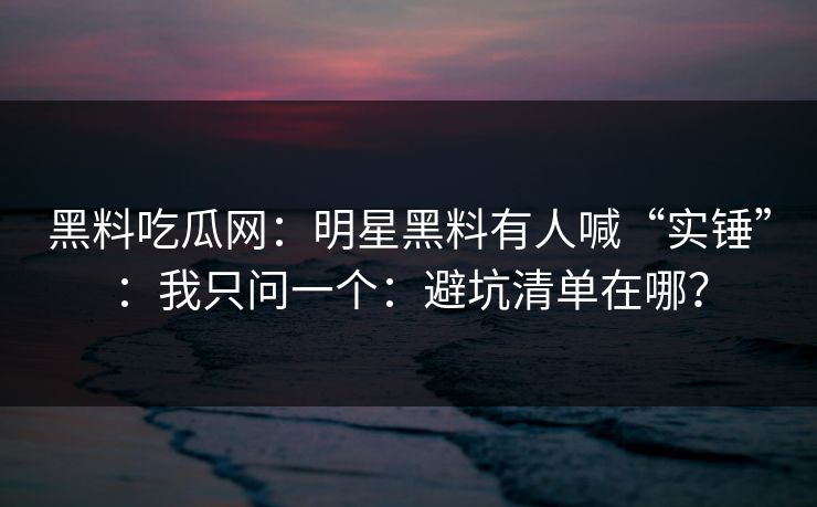 黑料吃瓜网：明星黑料有人喊“实锤”：我只问一个：避坑清单在哪？