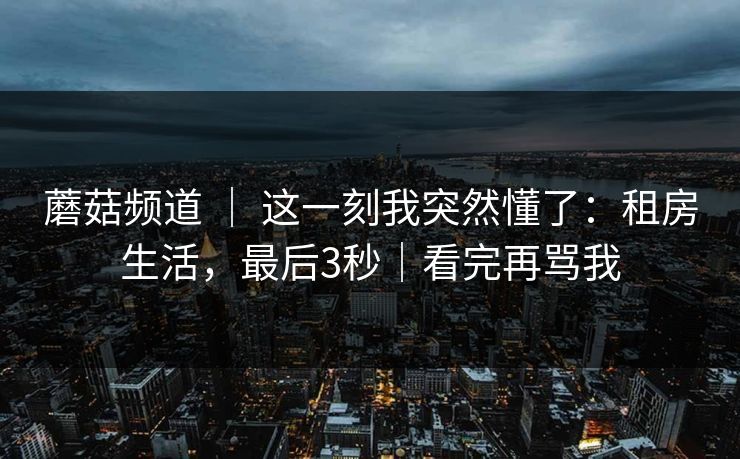 蘑菇频道 ｜ 这一刻我突然懂了：租房生活，最后3秒｜看完再骂我