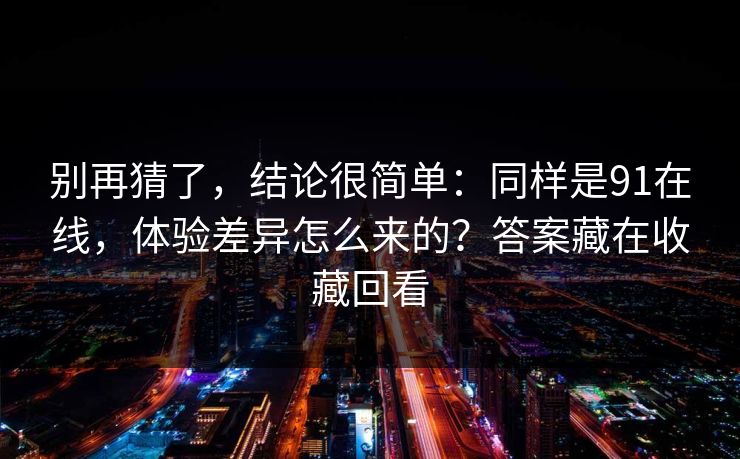 别再猜了，结论很简单：同样是91在线，体验差异怎么来的？答案藏在收藏回看
