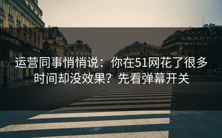 运营同事悄悄说：你在51网花了很多时间却没效果？先看弹幕开关