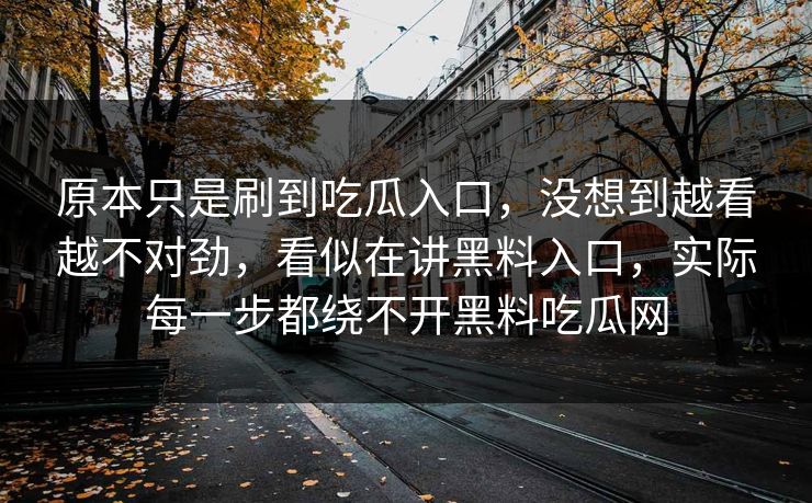 原本只是刷到吃瓜入口，没想到越看越不对劲，看似在讲黑料入口，实际每一步都绕不开黑料吃瓜网