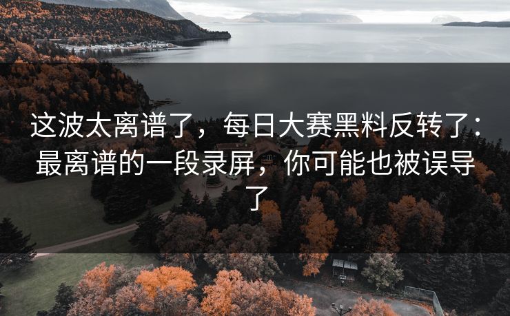 这波太离谱了,每日大赛黑料反转了:最离谱的一段录屏,你可能也被误导了 这波太离谱了,每日大赛黑料反转了:最离谱的一段录屏,你可能也被误导了