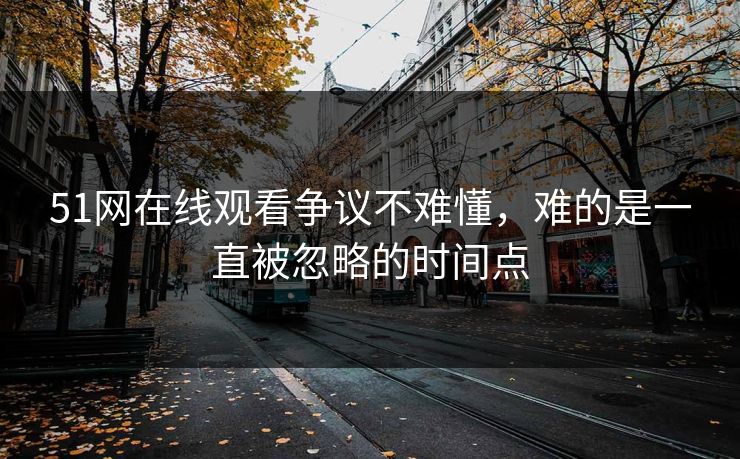 51网在线观看争议不难懂，难的是一直被忽略的时间点