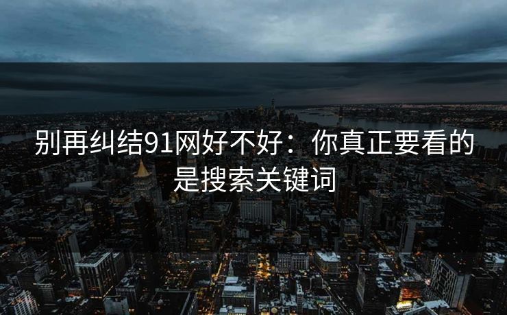 别再纠结91网好不好:你真正要看的是搜索关键词 别再纠结91网好不好:你真正要看的是搜索关键词