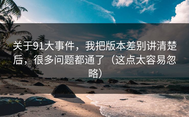 关于91大事件，我把版本差别讲清楚后，很多问题都通了（这点太容易忽略）