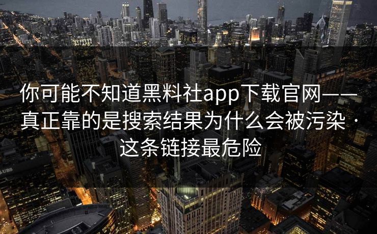 你可能不知道黑料社app下载官网——真正靠的是搜索结果为什么会被污染 · 这条链接最危险
