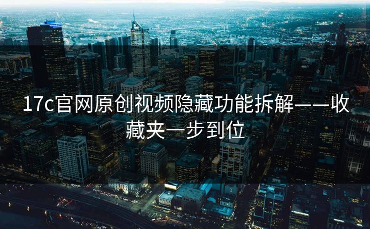 17c官网原创视频隐藏功能拆解——收藏夹一步到位