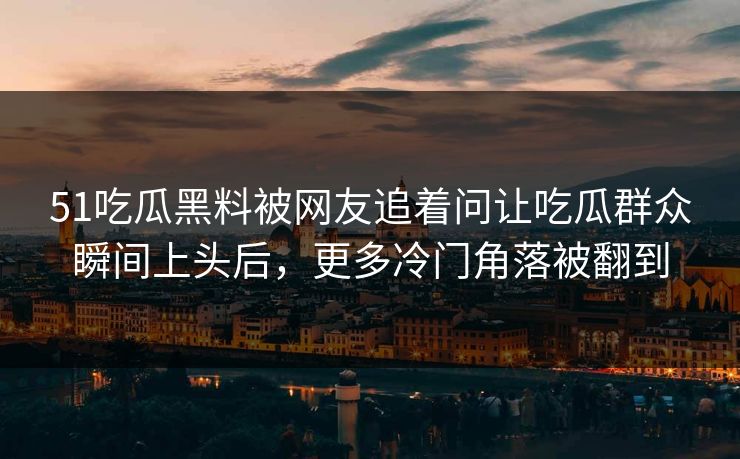 51吃瓜黑料被网友追着问让吃瓜群众瞬间上头后，更多冷门角落被翻到