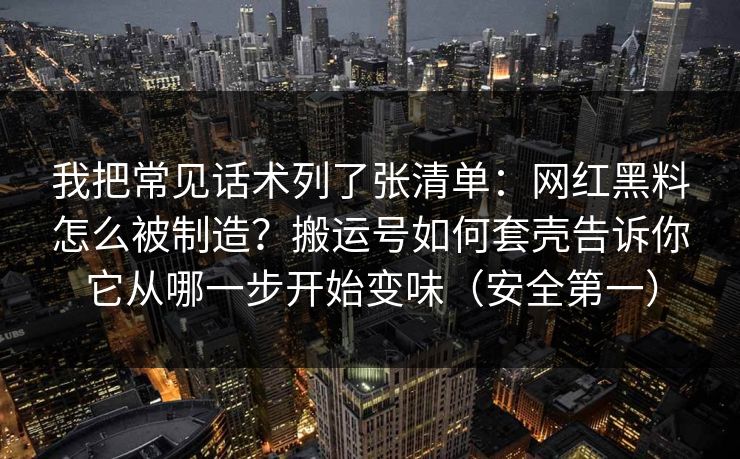 我把常见话术列了张清单：网红黑料怎么被制造？搬运号如何套壳告诉你它从哪一步开始变味（安全第一）