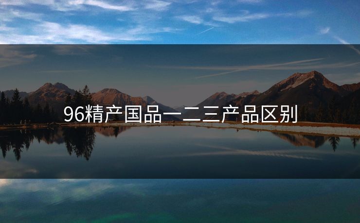 96精产国品一二三产品区别