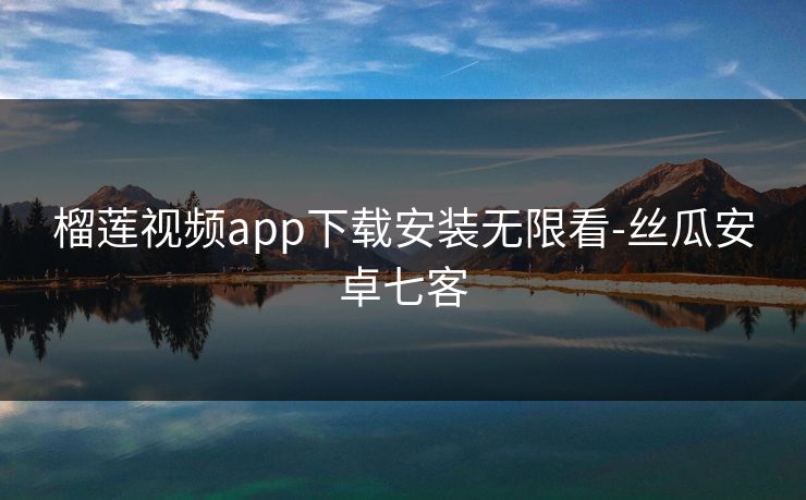 榴莲视频app下载安装无限看-丝瓜安卓七客
