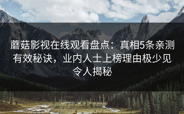 蘑菇影视在线观看盘点：真相5条亲测有效秘诀，业内人士上榜理由极少见令人揭秘
