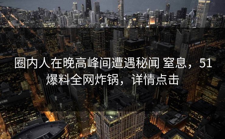 圈内人在晚高峰间遭遇秘闻 窒息，51爆料全网炸锅，详情点击