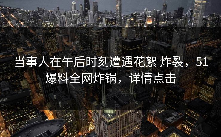 当事人在午后时刻遭遇花絮 炸裂，51爆料全网炸锅，详情点击