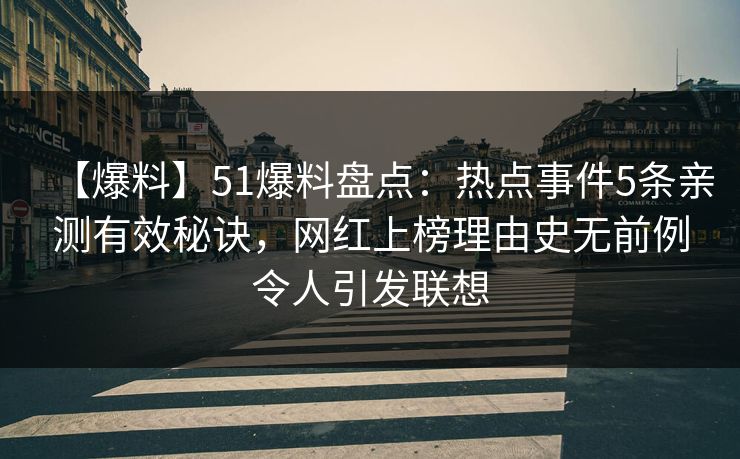 【爆料】51爆料盘点：热点事件5条亲测有效秘诀，网红上榜理由史无前例令人引发联想