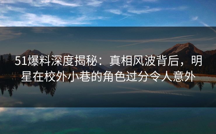 51爆料深度揭秘：真相风波背后，明星在校外小巷的角色过分令人意外