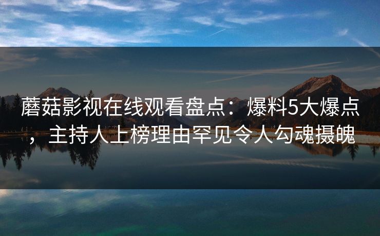 蘑菇影视在线观看盘点：爆料5大爆点，主持人上榜理由罕见令人勾魂摄魄