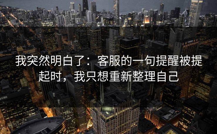 我突然明白了：客服的一句提醒被提起时，我只想重新整理自己