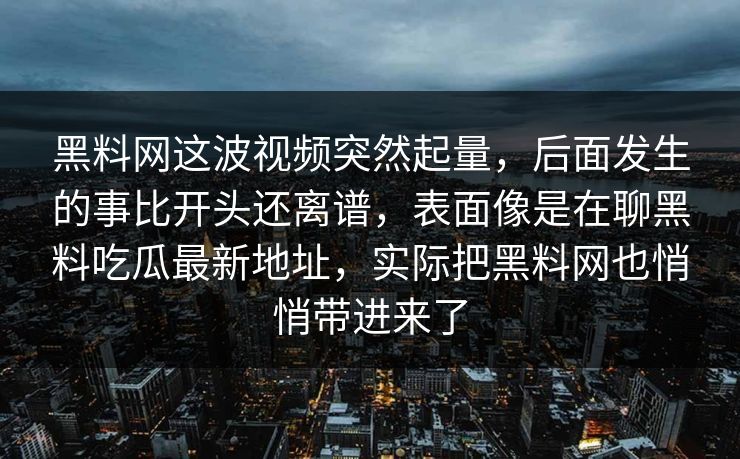 黑料网这波视频突然起量，后面发生的事比开头还离谱，表面像是在聊黑料吃瓜最新地址，实际把黑料网也悄悄带进来了