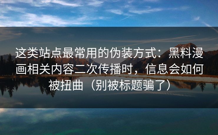 这类站点最常用的伪装方式：黑料漫画相关内容二次传播时，信息会如何被扭曲（别被标题骗了）