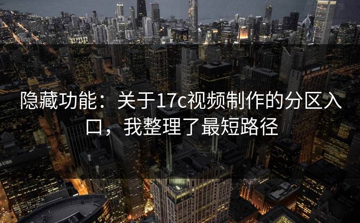 隐藏功能：关于17c视频制作的分区入口，我整理了最短路径