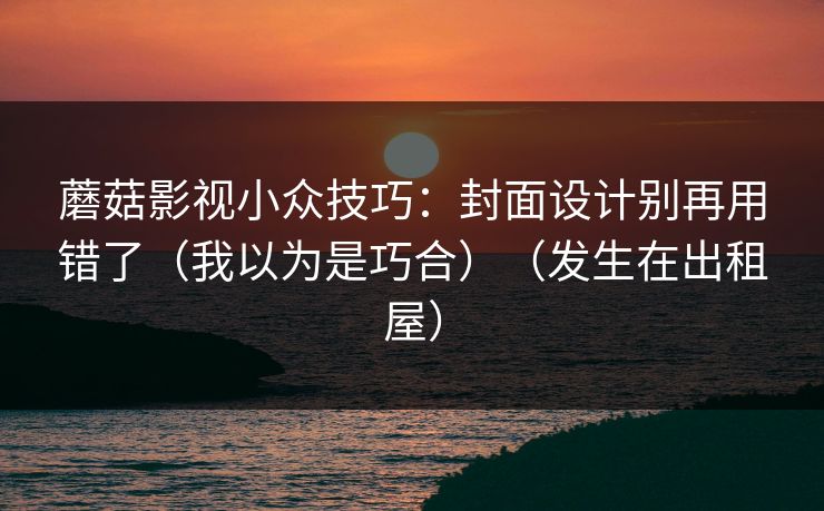 蘑菇影视小众技巧：封面设计别再用错了（我以为是巧合）（发生在出租屋）