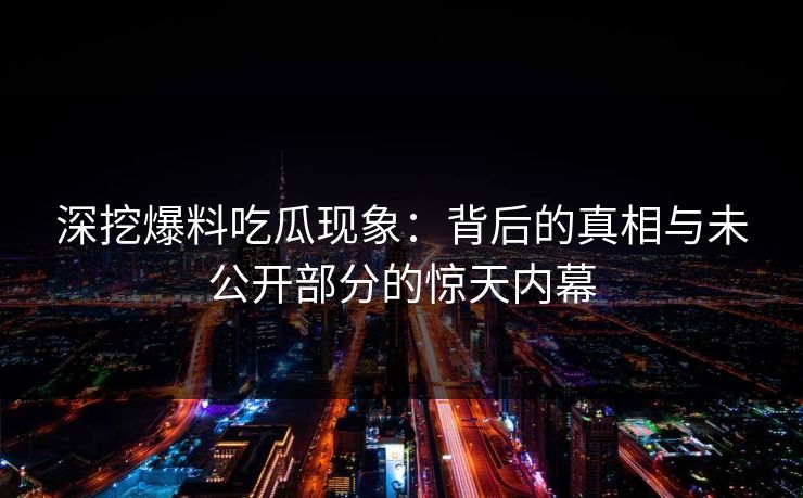 深挖爆料吃瓜现象：背后的真相与未公开部分的惊天内幕
