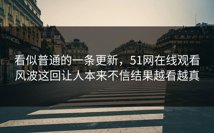 看似普通的一条更新，51网在线观看风波这回让人本来不信结果越看越真
