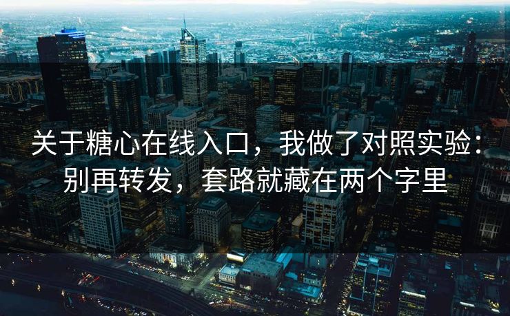 关于糖心在线入口,我做了对照实验:别再转发,套路就藏在两个字里 关于糖心在线入口,我做了对照实验:别再转发,套路就藏在两个字里