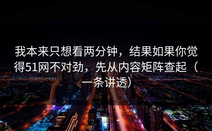 我本来只想看两分钟,结果如果你觉得51网不对劲,先从内容矩阵查起(一条讲透) 我本来只想看两分钟,结果如果你觉得51网不对劲,先从内容矩阵查起(一条讲透)