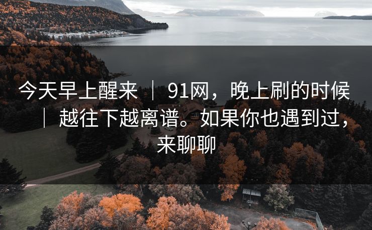 今天早上醒来 ｜ 91网，晚上刷的时候 ｜ 越往下越离谱。如果你也遇到过，来聊聊