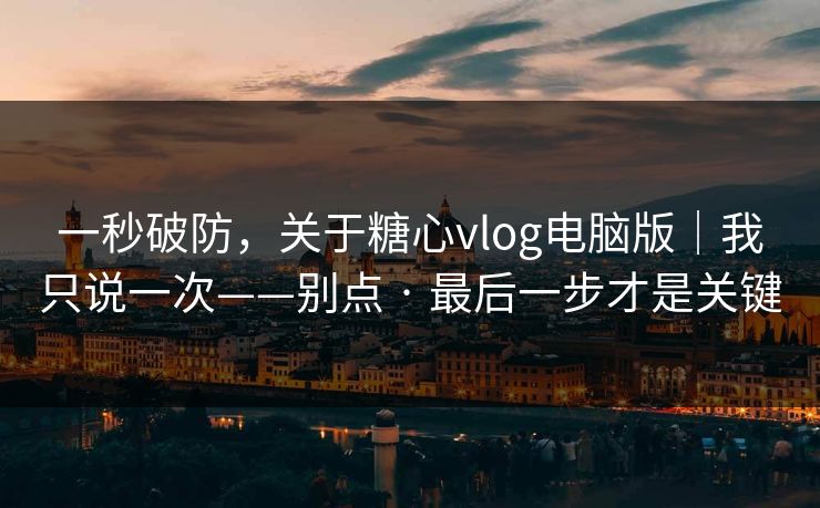 一秒破防，关于糖心vlog电脑版｜我只说一次——别点 · 最后一步才是关键
