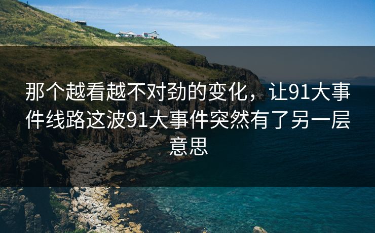 那个越看越不对劲的变化，让91大事件线路这波91大事件突然有了另一层意思