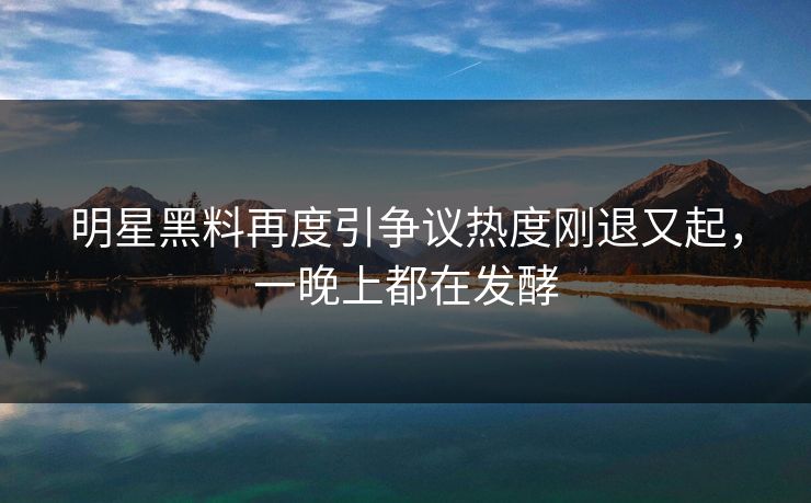 明星黑料再度引争议热度刚退又起,一晚上都在发酵 明星黑料再度引争议热度刚退又起,一晚上都在发酵