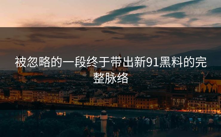 被忽略的一段终于带出新91黑料的完整脉络