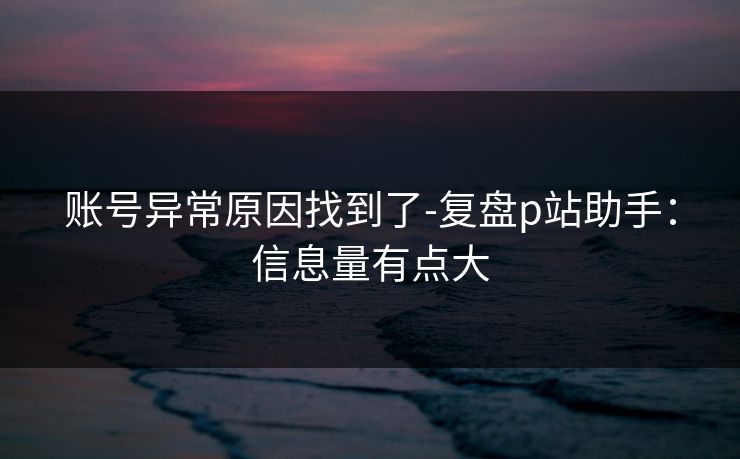 账号异常原因找到了-复盘p站助手:信息量有点大 账号异常原因找到了-复盘p站助手:信息量有点大