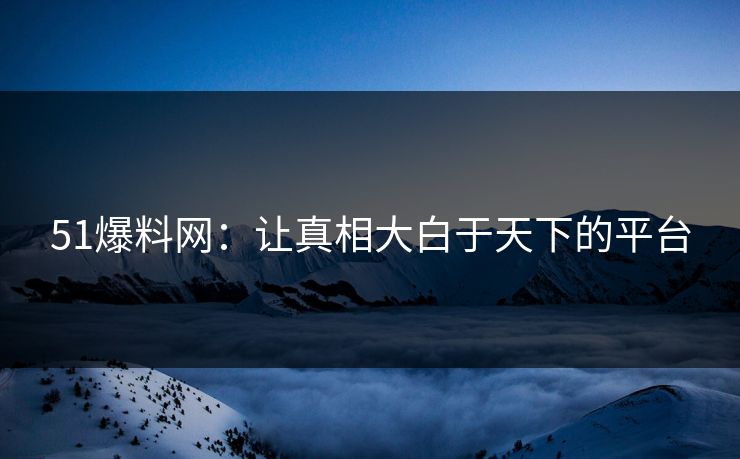 51爆料网:让真相大白于天下的平台 51爆料网:让真相大白于天下的平台