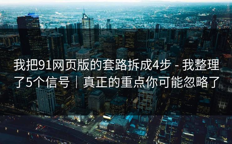 我把91网页版的套路拆成4步 - 我整理了5个信号｜真正的重点你可能忽略了
