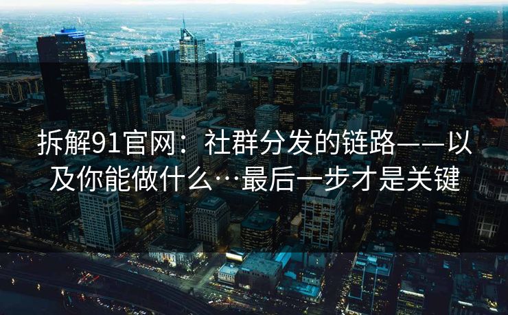 拆解91官网：社群分发的链路——以及你能做什么…最后一步才是关键