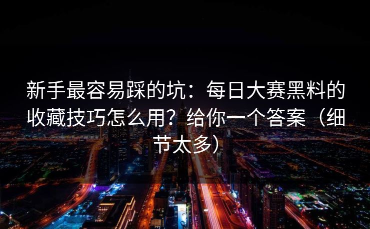新手最容易踩的坑:每日大赛黑料的收藏技巧怎么用?给你一个答案(细节太多) 新手最容易踩的坑:每日大赛黑料的收藏技巧怎么用?给你一个答案(细节太多)