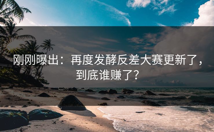 刚刚曝出:再度发酵反差大赛更新了,到底谁赚了? 刚刚曝出:再度发酵反差大赛更新了,到底谁赚了?