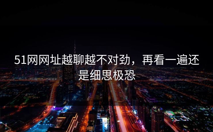 51网网址越聊越不对劲，再看一遍还是细思极恐
