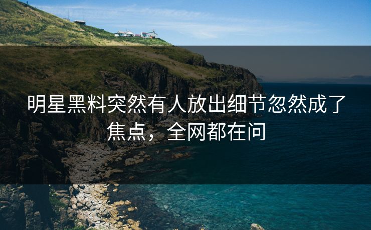 明星黑料突然有人放出细节忽然成了焦点，全网都在问