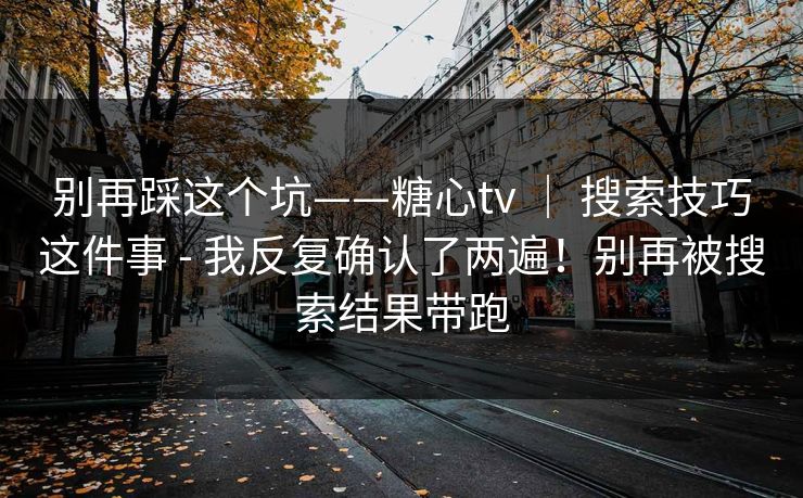 别再踩这个坑——糖心tv ｜ 搜索技巧这件事 - 我反复确认了两遍！别再被搜索结果带跑