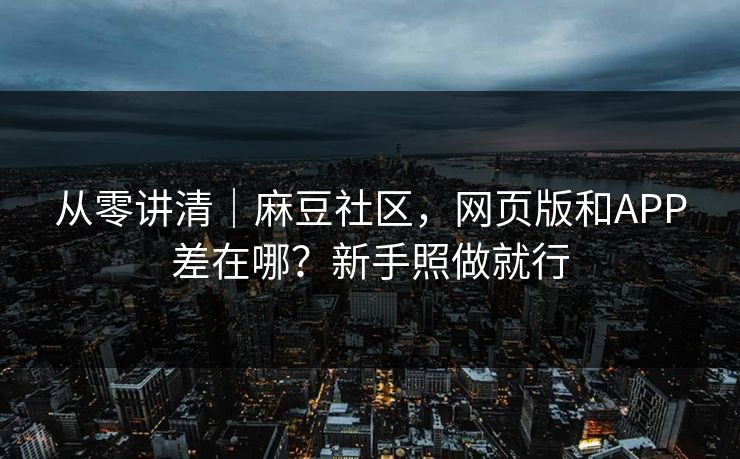 从零讲清｜麻豆社区，网页版和APP差在哪？新手照做就行