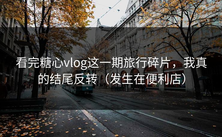 看完糖心vlog这一期旅行碎片,我真的结尾反转(发生在便利店) 看完糖心vlog这一期旅行碎片,我真的结尾反转(发生在便利店)