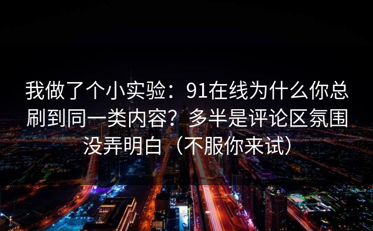 我做了个小实验：91在线为什么你总刷到同一类内容？多半是评论区氛围没弄明白（不服你来试）